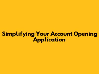 Simplifying Your Account Opening Application