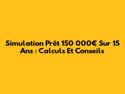 Simulation Prêt 150 000€ Sur 15 Ans : Calculs Et Conseils