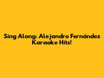 Sing Along: Alejandro Fernández Karaoke Hits!