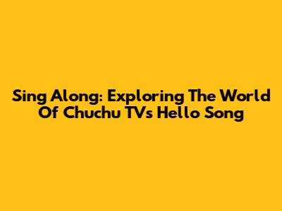 Sing Along: Exploring The World Of Chuchu TV's Hello Song