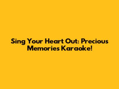 Sing Your Heart Out: Precious Memories Karaoke!
