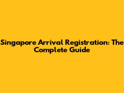 Singapore Arrival Registration: The Complete Guide