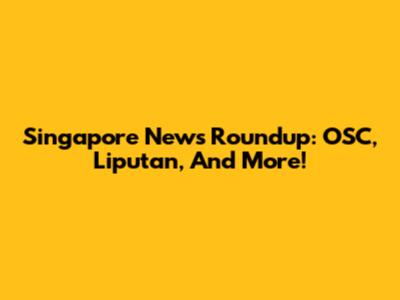 Singapore News Roundup: OSC, Liputan, And More!