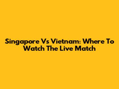 Singapore Vs Vietnam: Where To Watch The Live Match