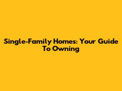 Single-Family Homes: Your Guide To Owning