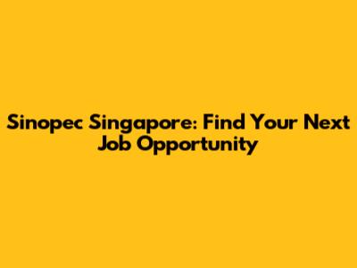 Sinopec Singapore: Find Your Next Job Opportunity
