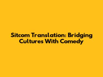 Sitcom Translation: Bridging Cultures With Comedy