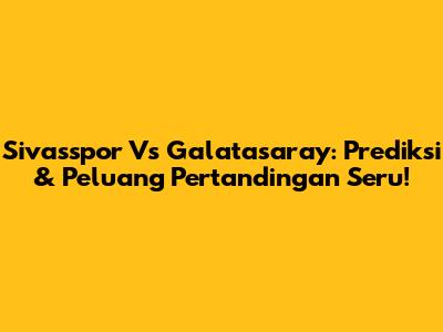 Sivasspor Vs Galatasaray: Prediksi & Peluang Pertandingan Seru!