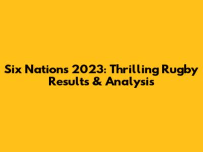 Six Nations 2023: Thrilling Rugby Results & Analysis