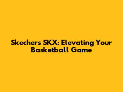 Skechers SKX: Elevating Your Basketball Game