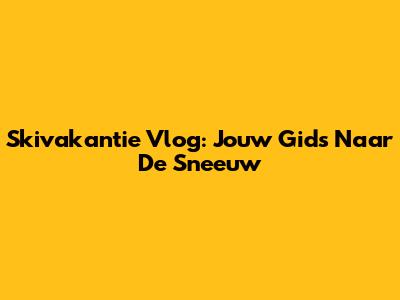 Skivakantie Vlog: Jouw Gids Naar De Sneeuw