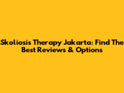 Skoliosis Therapy Jakarta: Find The Best Reviews & Options