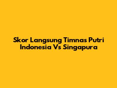 Skor Langsung Timnas Putri Indonesia Vs Singapura