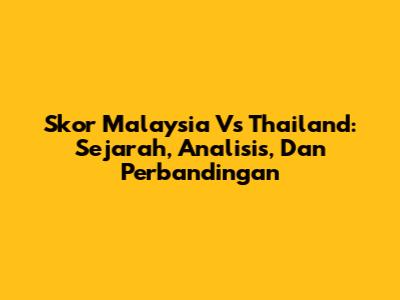 Skor Malaysia Vs Thailand: Sejarah, Analisis, Dan Perbandingan