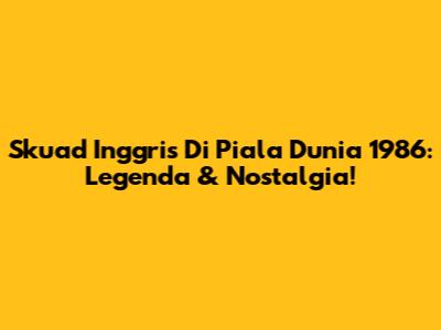 Skuad Inggris Di Piala Dunia 1986: Legenda & Nostalgia!