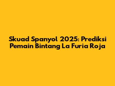 Skuad Spanyol 2025: Prediksi Pemain Bintang La Furia Roja