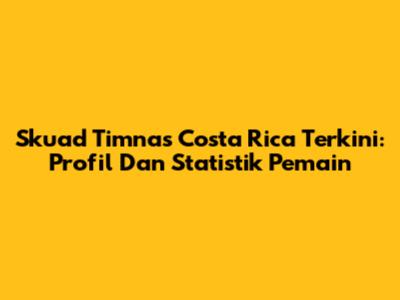 Skuad Timnas Costa Rica Terkini: Profil Dan Statistik Pemain