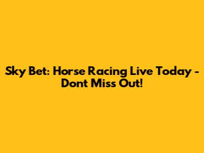 Sky Bet: Horse Racing Live Today - Don't Miss Out!