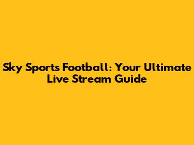 Sky Sports Football: Your Ultimate Live Stream Guide