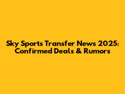 Sky Sports Transfer News 2025: Confirmed Deals & Rumors