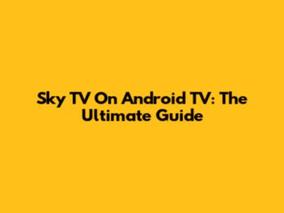 Sky TV On Android TV: The Ultimate Guide