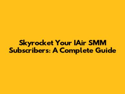 Skyrocket Your IAir SMM Subscribers: A Complete Guide