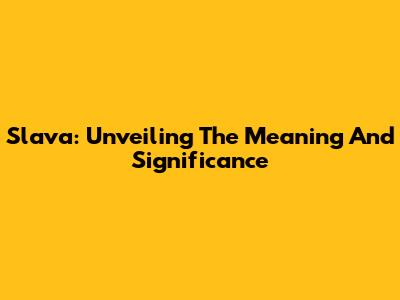 Slava: Unveiling The Meaning And Significance