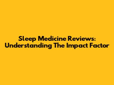 Sleep Medicine Reviews: Understanding The Impact Factor