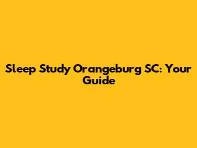 Sleep Study Orangeburg SC: Your Guide
