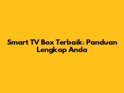 Smart TV Box Terbaik: Panduan Lengkap Anda