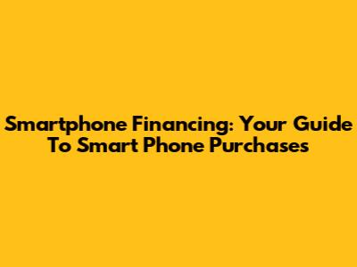 Smartphone Financing: Your Guide To Smart Phone Purchases