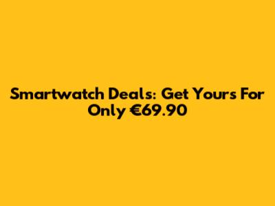 Smartwatch Deals: Get Yours For Only €69.90