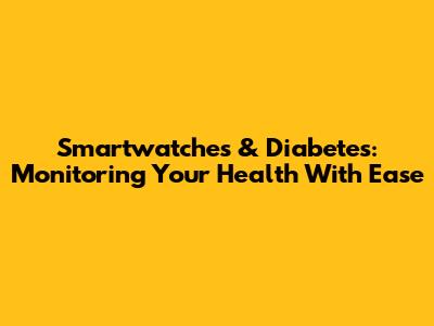 Smartwatches & Diabetes: Monitoring Your Health With Ease