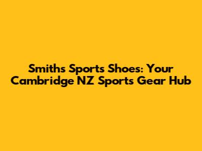 Smiths Sports Shoes: Your Cambridge NZ Sports Gear Hub