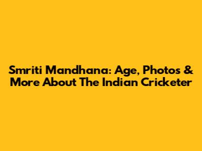 Smriti Mandhana: Age, Photos & More About The Indian Cricketer