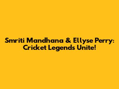 Smriti Mandhana & Ellyse Perry: Cricket Legends Unite!