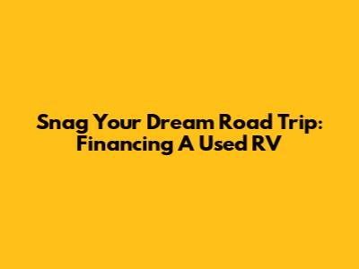Snag Your Dream Road Trip: Financing A Used RV