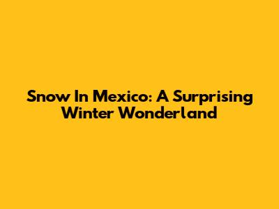 Snow In Mexico: A Surprising Winter Wonderland
