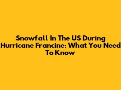 Snowfall In The US During Hurricane Francine: What You Need To Know