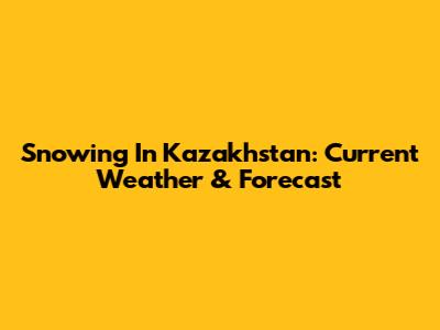 Snowing In Kazakhstan: Current Weather & Forecast