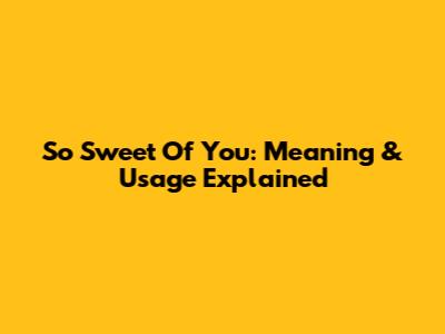 So Sweet Of You: Meaning & Usage Explained