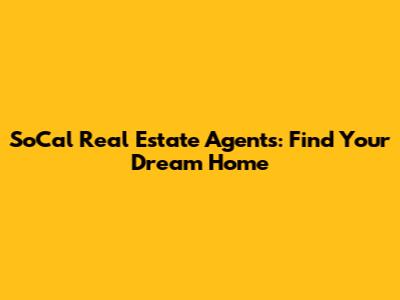 SoCal Real Estate Agents: Find Your Dream Home