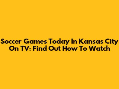 Soccer Games Today In Kansas City On TV: Find Out How To Watch