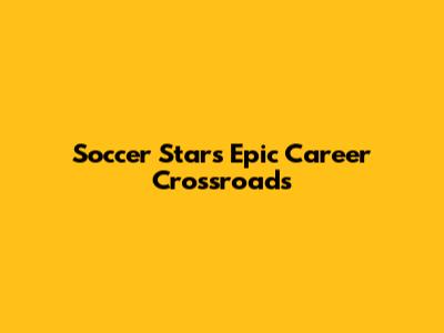 Soccer Stars' Epic Career Crossroads