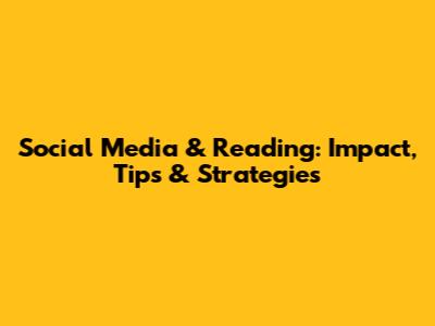 Social Media & Reading: Impact, Tips & Strategies