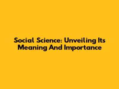 Social Science: Unveiling Its Meaning And Importance