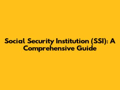 Social Security Institution (SSI): A Comprehensive Guide