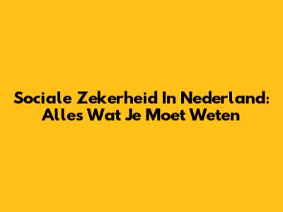 Sociale Zekerheid In Nederland: Alles Wat Je Moet Weten