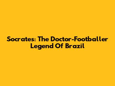 Socrates: The Doctor-Footballer Legend Of Brazil