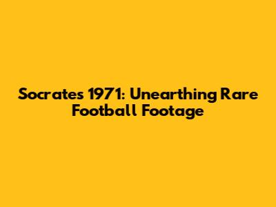 Socrates 1971: Unearthing Rare Football Footage